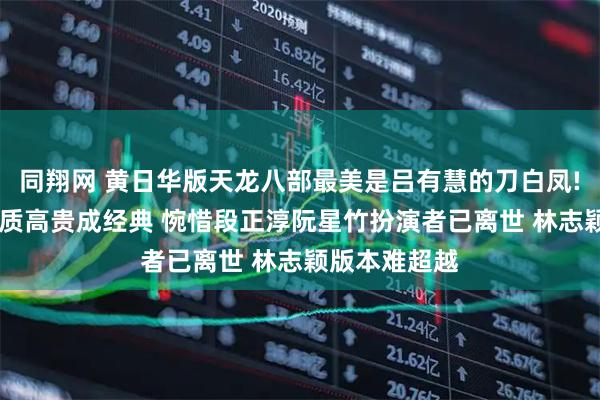 同翔网 黄日华版天龙八部最美是吕有慧的刀白凤! 美丽大方气质高贵成经典 惋惜段正淳阮星竹扮演者已离世 林志颖版本难超越