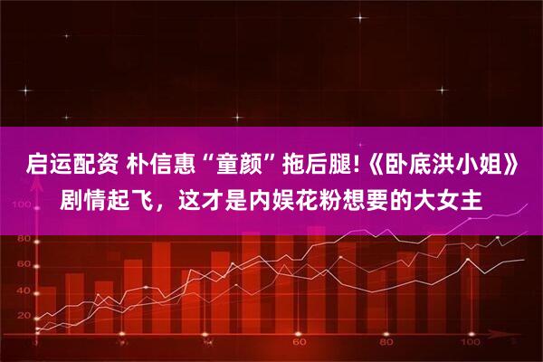 启运配资 朴信惠“童颜”拖后腿!《卧底洪小姐》剧情起飞，这才是内娱花粉想要的大女主