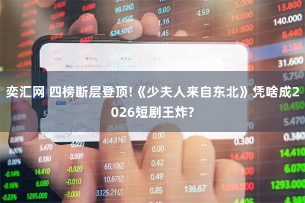 奕汇网 四榜断层登顶!《少夫人来自东北》凭啥成2026短剧王炸?
