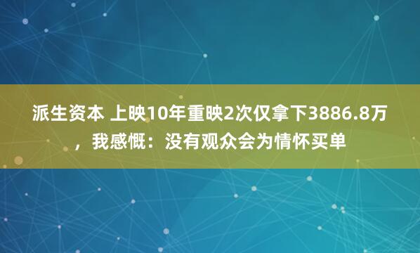 派生资本 上映10年重映2次仅拿下3886.8万，我感慨：没有观众会为情怀买单