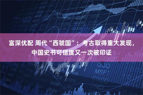 富深优配 周代“西虢国”：考古取得重大发现，中国史书可信度又一次被印证