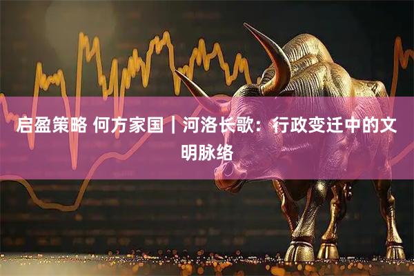启盈策略 何方家国｜河洛长歌：行政变迁中的文明脉络