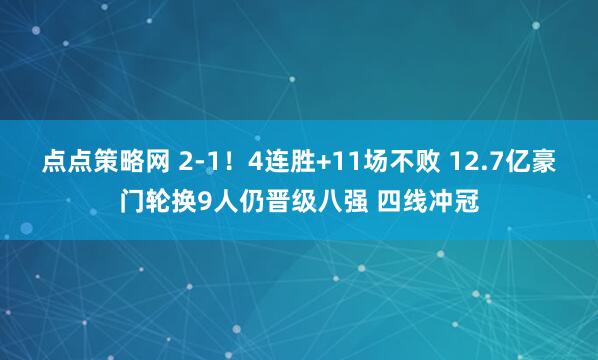 点点策略网 2-1！4连胜+11场不败 12.7亿豪门轮换9人仍晋级八强 四线冲冠
