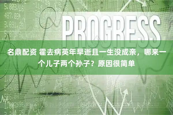 名鼎配资 霍去病英年早逝且一生没成亲，哪来一个儿子两个孙子？原因很简单