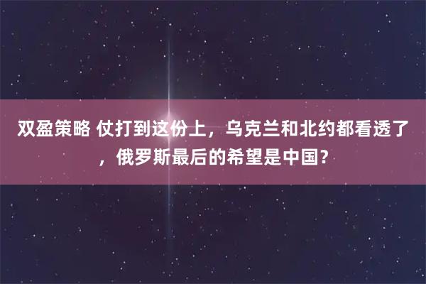 双盈策略 仗打到这份上，乌克兰和北约都看透了，俄罗斯最后的希望是中国？