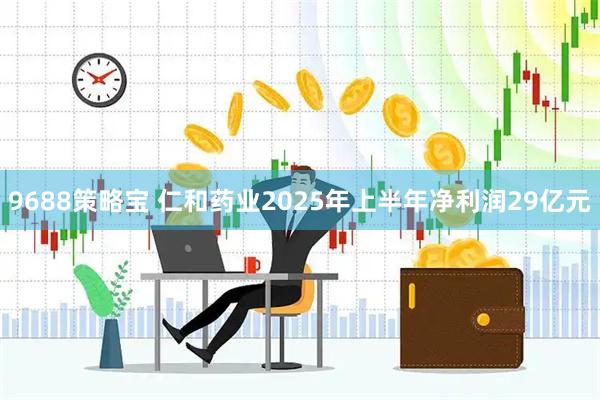 9688策略宝 仁和药业2025年上半年净利润29亿元
