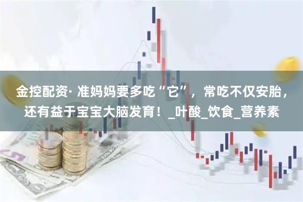 金控配资· 准妈妈要多吃“它”，常吃不仅安胎，还有益于宝宝大脑发育！_叶酸_饮食_营养素