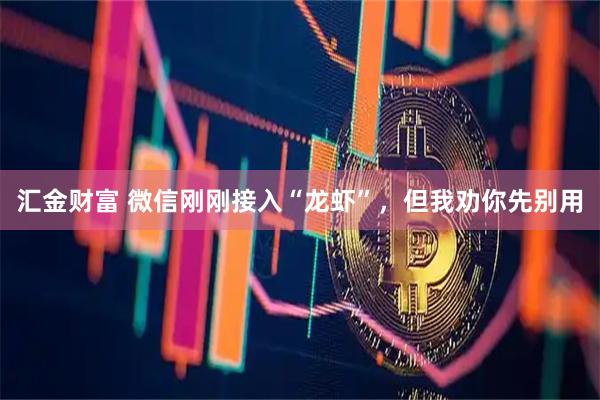 汇金财富 微信刚刚接入“龙虾”，但我劝你先别用