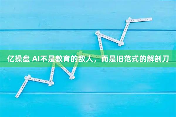 亿操盘 AI不是教育的敌人，而是旧范式的解剖刀