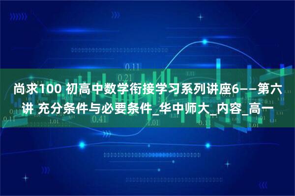 尚求100 初高中数学衔接学习系列讲座6——第六讲 充分条件与必要条件_华中师大_内容_高一
