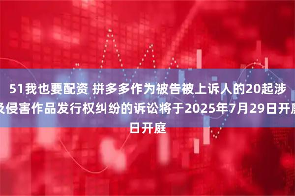 51我也要配资 拼多多作为被告被上诉人的20起涉及侵害作品发行权纠纷的诉讼将于2025年7月29日开庭