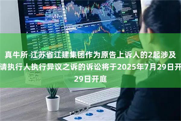 真牛所 江苏省江建集团作为原告上诉人的2起涉及申请执行人执行异议之诉的诉讼将于2025年7月29日开庭