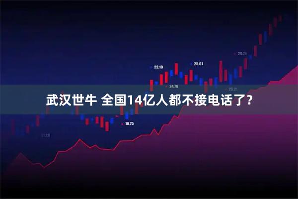 武汉世牛 全国14亿人都不接电话了？