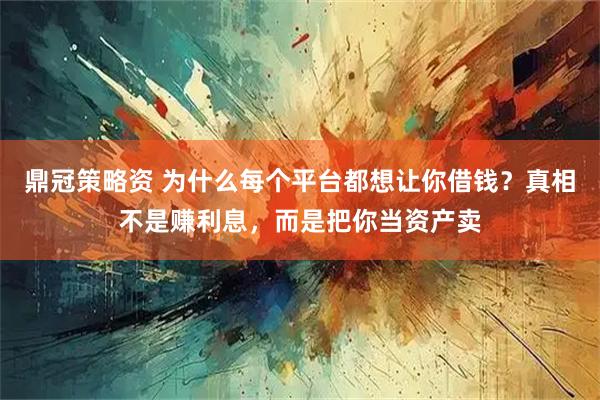 鼎冠策略资 为什么每个平台都想让你借钱？真相不是赚利息，而是把你当资产卖