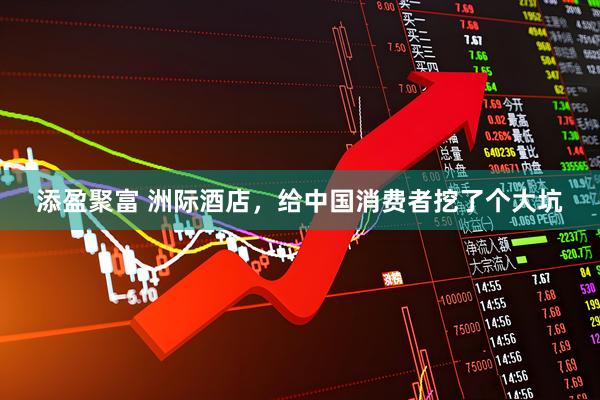 添盈聚富 洲际酒店，给中国消费者挖了个大坑