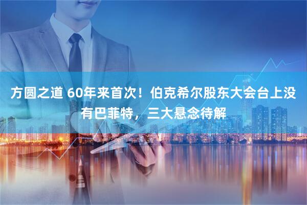 方圆之道 60年来首次！伯克希尔股东大会台上没有巴菲特，三大悬念待解
