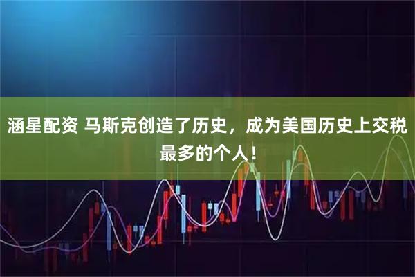 涵星配资 马斯克创造了历史，成为美国历史上交税最多的个人！