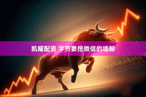 凯耀配资 字节要挖微信的墙脚