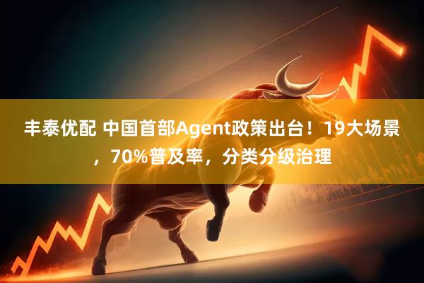 丰泰优配 中国首部Agent政策出台！19大场景，70%普及率，分类分级治理