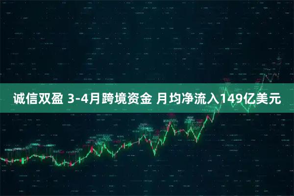 诚信双盈 3-4月跨境资金 月均净流入149亿美元