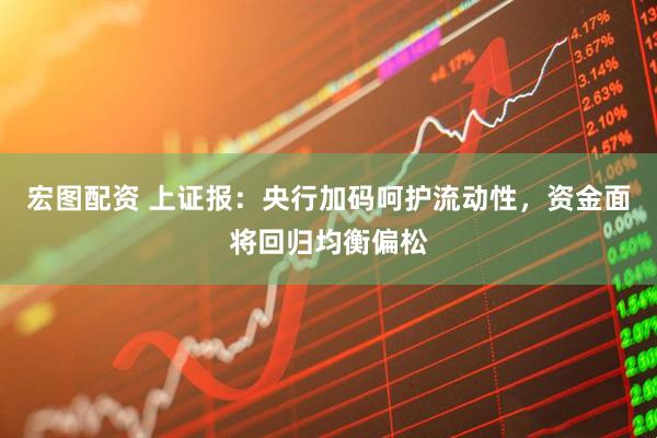 宏图配资 上证报：央行加码呵护流动性，资金面将回归均衡偏松