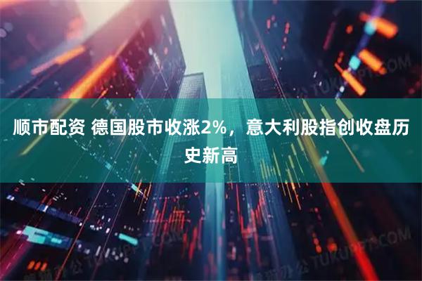顺市配资 德国股市收涨2%,意大利股指创收盘历史新高