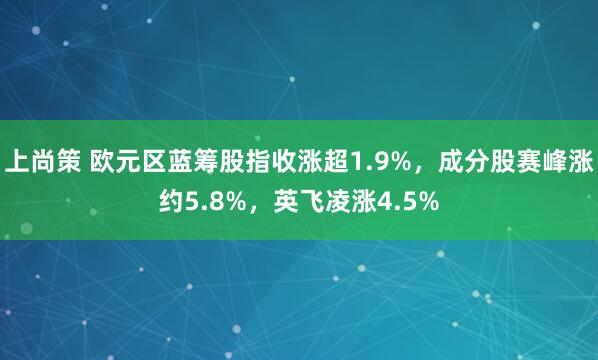 上尚策 欧元区蓝筹股指收涨超1.9%，成分股赛峰涨约5.8%，英飞凌涨4.5%