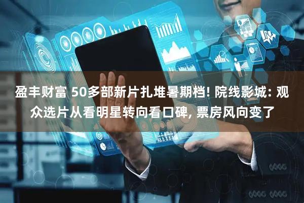 盈丰财富 50多部新片扎堆暑期档! 院线影城: 观众选片从看明星转向看口碑, 票房风向变了