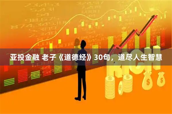亚投金融 老子《道德经》30句，道尽人生智慧