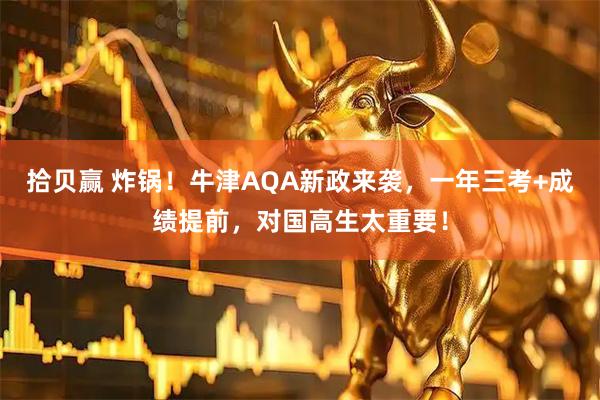 拾贝赢 炸锅！牛津AQA新政来袭，一年三考+成绩提前，对国高生太重要！