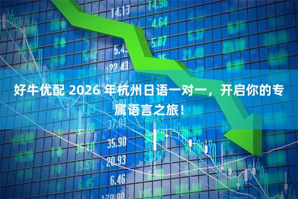 好牛优配 2026 年杭州日语一对一，开启你的专属语言之旅！