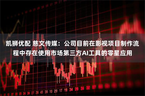 凯狮优配 慈文传媒：公司目前在影视项目制作流程中存在使用市场第三方AI工具的零星应用