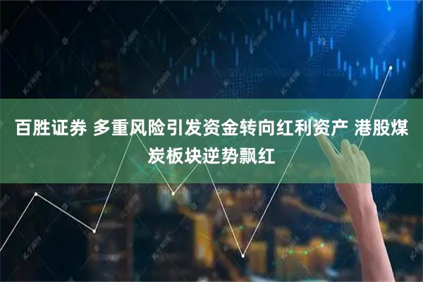 百胜证券 多重风险引发资金转向红利资产 港股煤炭板块逆势飘红
