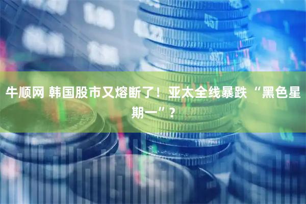 牛顺网 韩国股市又熔断了！亚太全线暴跌 “黑色星期一”？