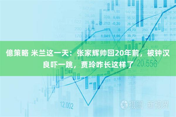 億策略 米兰这一天：张家辉帅回20年前，被钟汉良吓一跳，贾玲咋长这样了