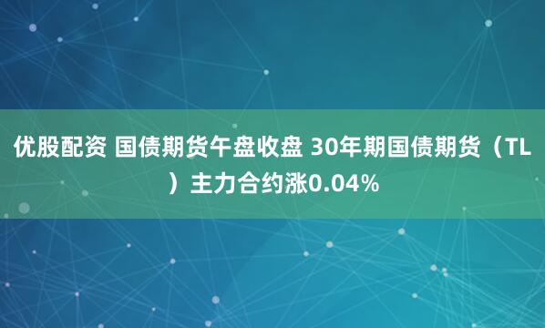 优股配资 国债期货午盘收盘 30年期国债期货（TL）主力合约涨0.04%