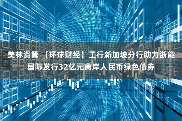 美林资管 【环球财经】工行新加坡分行助力浙能国际发行32亿元离岸人民币绿色债券