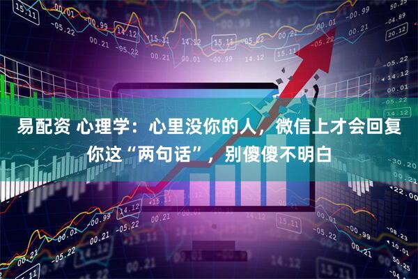 易配资 心理学:心里没你的人,微信上才会回复你这“两句话”,别傻傻不明白