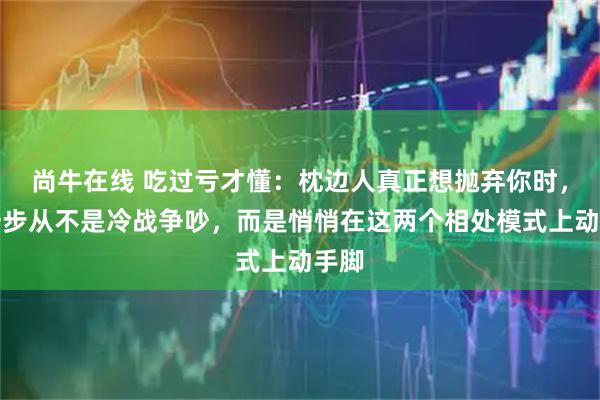 尚牛在线 吃过亏才懂:枕边人真正想抛弃你时,第一步从不是冷战争吵,而是悄悄在这两个相处模式上动手脚