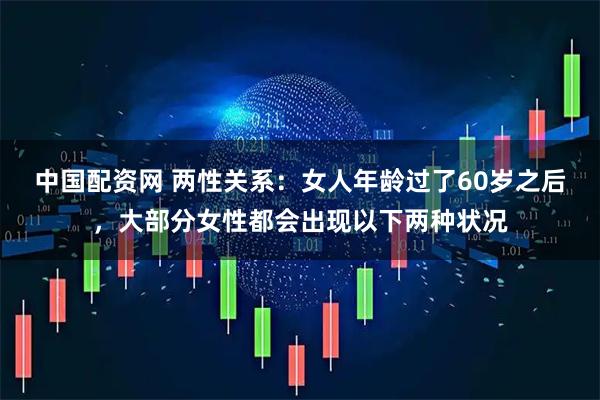 中国配资网 两性关系:女人年龄过了60岁之后,大部分女性都会出现以下两种状况