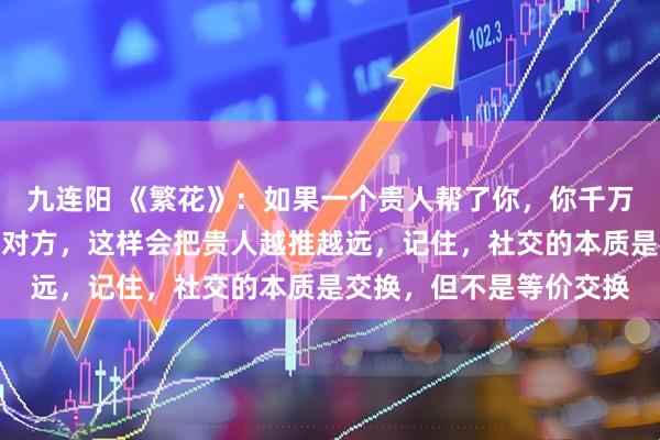 九连阳 《繁花》:如果一个贵人帮了你,你千万不要用请他吃饭来报答对方,这样会把贵人越推越远,记住,社交的本质是交换,但不是等价交换
