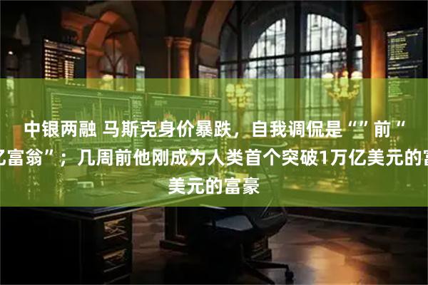中银两融 马斯克身价暴跌，自我调侃是“”前“万亿富翁”；几周前他刚成为人类首个突破1万亿美元的富豪