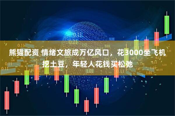 熊猫配资 情绪文旅成万亿风口，花3000坐飞机挖土豆，年轻人花钱买松弛