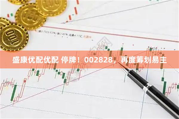 盛康优配优配 停牌！002828，再度筹划易主