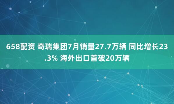 658配资 奇瑞集团7月销量27.7万辆 同比增长23.3% 海外出口首破20万辆